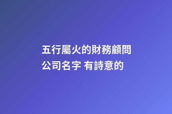 五行屬火的財務顧問公司名字 有詩意的-第1張-公司起名-玄機派